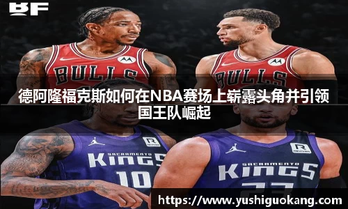 德阿隆福克斯如何在NBA赛场上崭露头角并引领国王队崛起