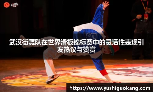 武汉街舞队在世界滑板锦标赛中的灵活性表现引发热议与赞赏